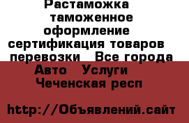 Растаможка - таможенное оформление - сертификация товаров - перевозки - Все города Авто » Услуги   . Чеченская респ.